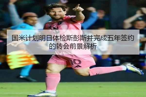 国米计划明日体检斯彭斯并完成五年签约的转会前景解析