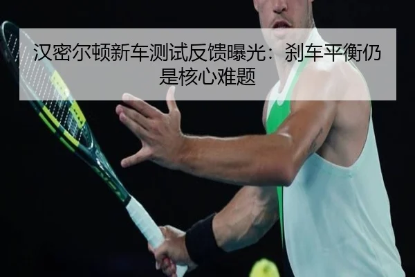 汉密尔顿新车测试反馈曝光：刹车平衡仍是核心难题