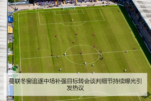 曼联冬窗追逐中场补强目标转会谈判细节持续曝光引发热议