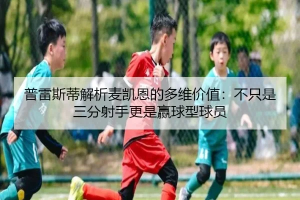 普雷斯蒂解析麦凯恩的多维价值：不只是三分射手更是赢球型球员