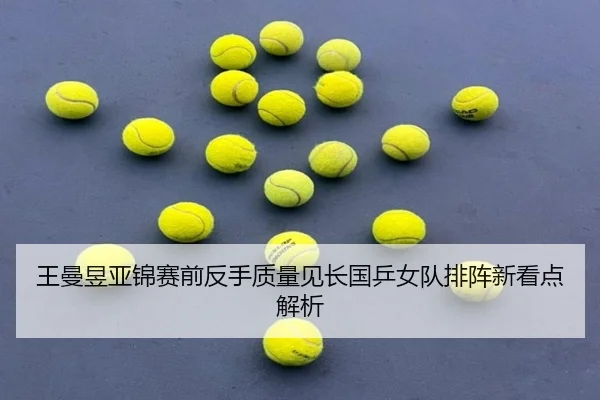 王曼昱亚锦赛前反手质量见长国乒女队排阵新看点解析